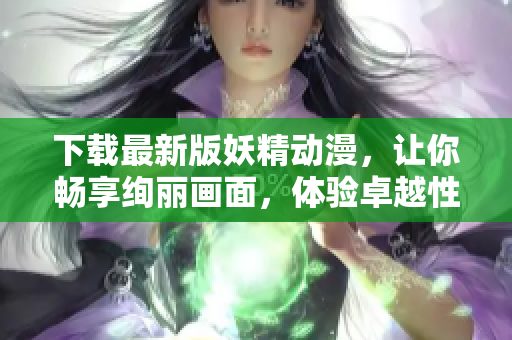 下载最新版妖精动漫，让你畅享绚丽画面，体验卓越性能！
