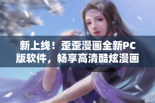 新上线！歪歪漫画全新PC版软件，畅享高清酷炫漫画世界