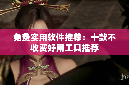 免费实用软件推荐：十款不收费好用工具推荐