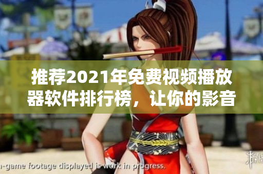 推荐2021年免费视频播放器软件排行榜，让你的影音体验更完美！