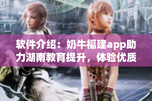软件介绍：奶牛福建app助力湖南教育提升，体验优质教育服务！