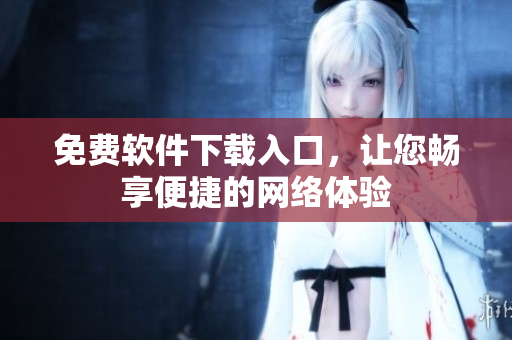 免费软件下载入口，让您畅享便捷的网络体验