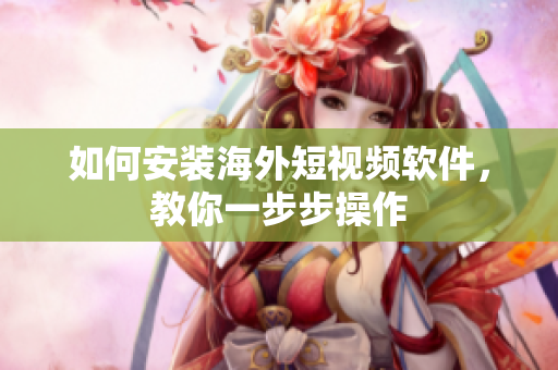 如何安装海外短视频软件，教你一步步操作
