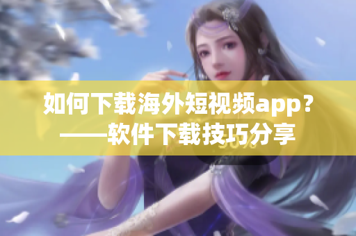 如何下载海外短视频app？——软件下载技巧分享