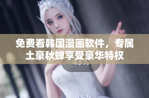 免费看韩国漫画软件，专属土豪秋蝉享受豪华特权