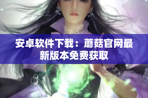 安卓软件下载：蘑菇官网最新版本免费获取