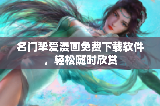 名门挚爱漫画免费下载软件，轻松随时欣赏