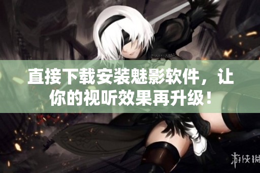 直接下载安装魅影软件，让你的视听效果再升级！