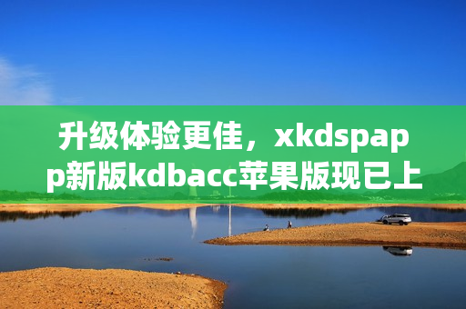 升级体验更佳，xkdspapp新版kdbacc苹果版现已上线！