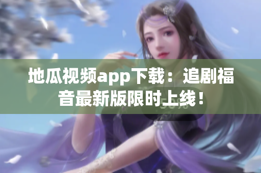 地瓜视频app下载：追剧福音最新版限时上线！