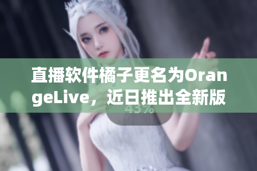 直播软件橘子更名为OrangeLive，近日推出全新版本