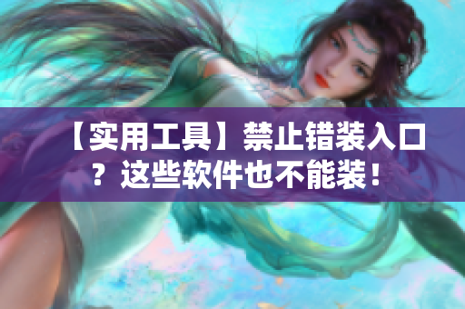 【实用工具】禁止错装入口？这些软件也不能装！