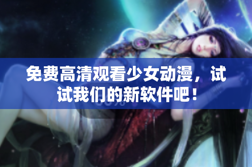 免费高清观看少女动漫，试试我们的新软件吧！