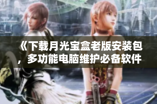 《下载月光宝盒老版安装包，多功能电脑维护必备软件》