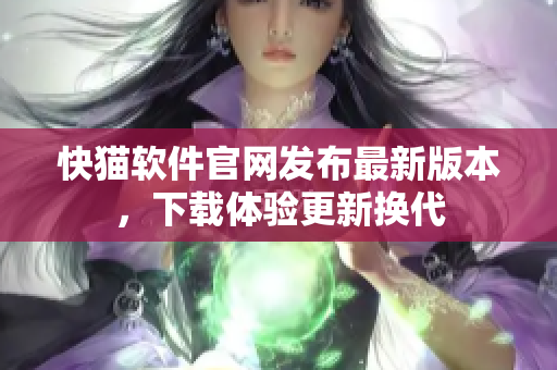 快猫软件官网发布最新版本，下载体验更新换代