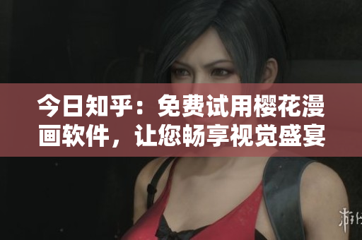 今日知乎：免费试用樱花漫画软件，让您畅享视觉盛宴