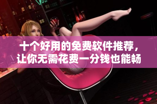十个好用的免费软件推荐，让你无需花费一分钱也能畅享高效电脑生活