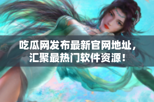 吃瓜网发布最新官网地址，汇聚最热门软件资源！