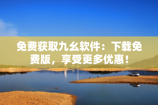 免费获取九幺软件：下载免费版，享受更多优惠！
