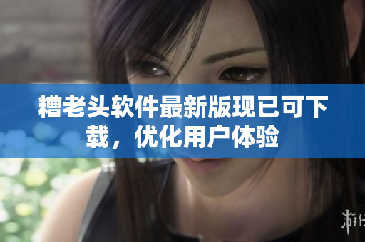 糟老头软件最新版现已可下载，优化用户体验