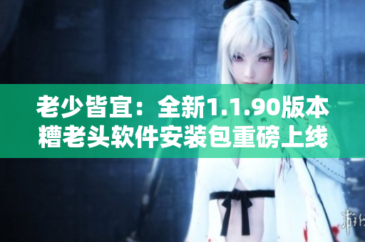 老少皆宜：全新1.1.90版本糟老头软件安装包重磅上线