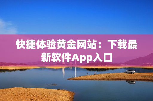 快捷体验黄金网站：下载最新软件App入口