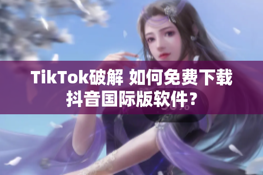 TikTok破解 如何免费下载抖音国际版软件？