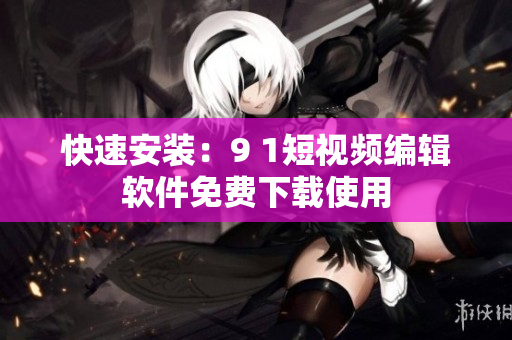 快速安装：9 1短视频编辑软件免费下载使用