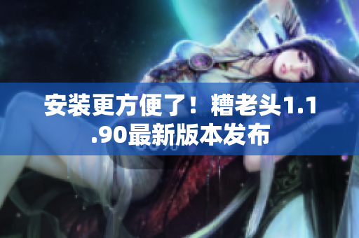 安装更方便了！糟老头1.1.90最新版本发布