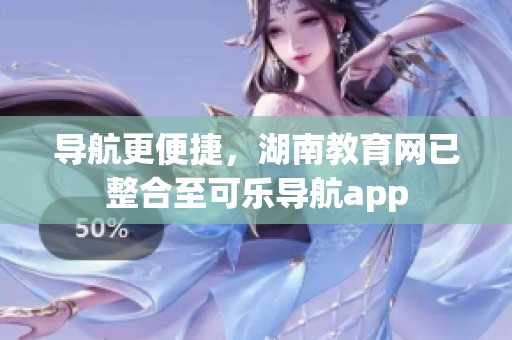 导航更便捷，湖南教育网已整合至可乐导航app