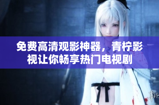 免费高清观影神器，青柠影视让你畅享热门电视剧