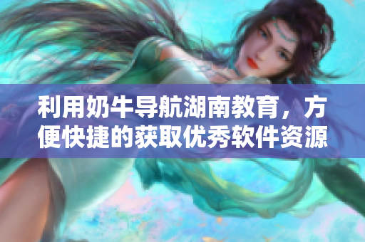 利用奶牛导航湖南教育，方便快捷的获取优秀软件资源