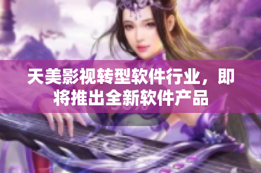 天美影视转型软件行业，即将推出全新软件产品
