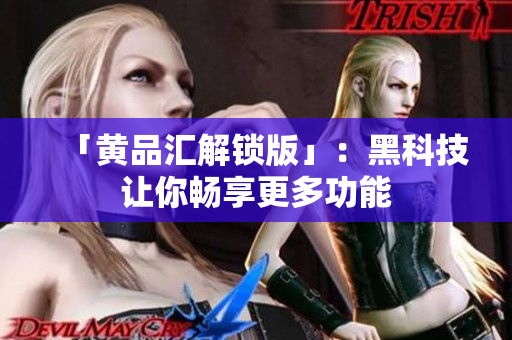 「黄品汇解锁版」：黑科技让你畅享更多功能