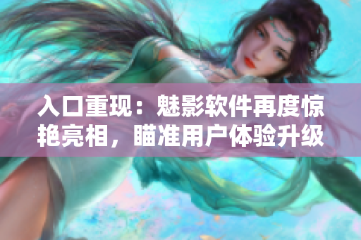 入口重现：魅影软件再度惊艳亮相，瞄准用户体验升级