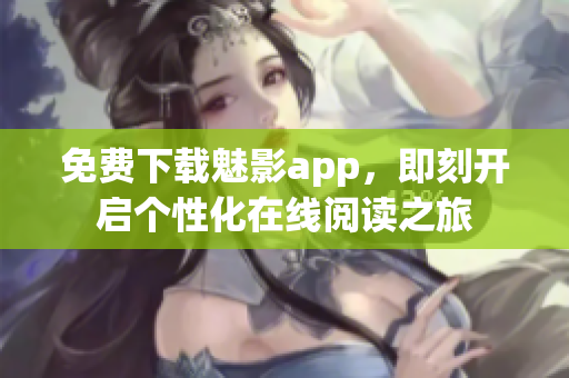 免费下载魅影app，即刻开启个性化在线阅读之旅
