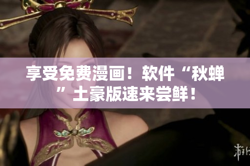 享受免费漫画！软件“秋蝉”土豪版速来尝鲜！