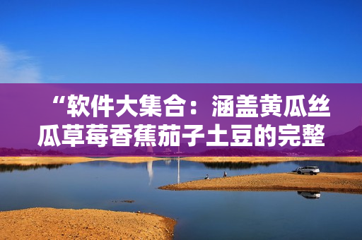 “软件大集合：涵盖黄瓜丝瓜草莓香蕉茄子土豆的完整软件库”