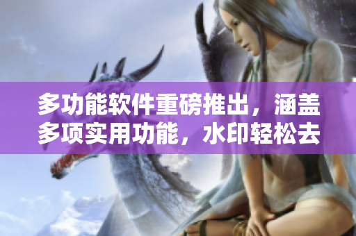 多功能软件重磅推出，涵盖多项实用功能，水印轻松去除！