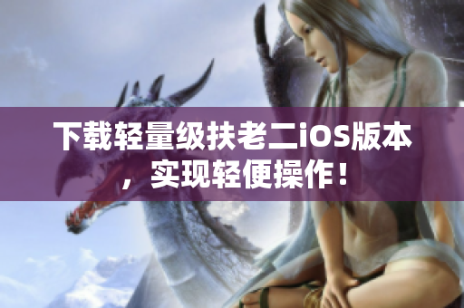 下载轻量级扶老二iOS版本，实现轻便操作！