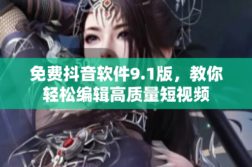 免费抖音软件9.1版，教你轻松编辑高质量短视频