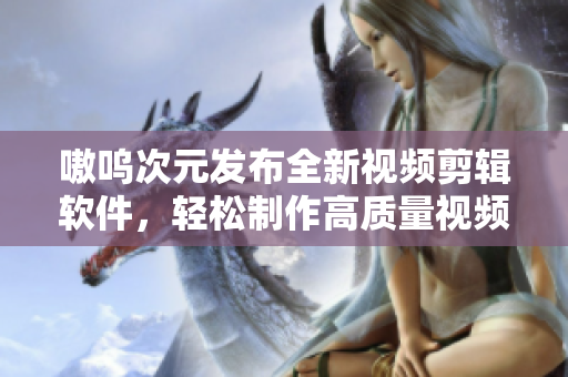 嗷呜次元发布全新视频剪辑软件，轻松制作高质量视频