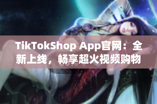 TikTokShop App官网：全新上线，畅享超火视频购物体验！