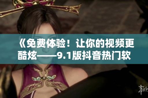 《免费体验！让你的视频更酷炫——9.1版抖音热门软件》