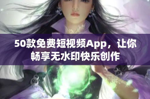 50款免费短视频App，让你畅享无水印快乐创作