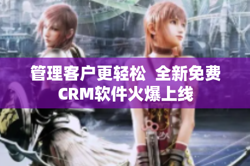 管理客户更轻松  全新免费CRM软件火爆上线