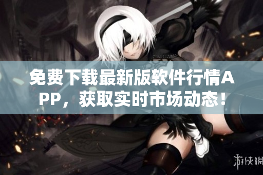 免费下载最新版软件行情APP，获取实时市场动态！