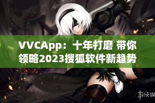 VVCApp：十年打磨 带你领略2023搜狐软件新趋势