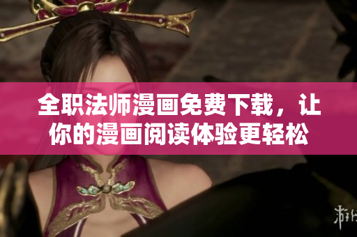全职法师漫画免费下载，让你的漫画阅读体验更轻松