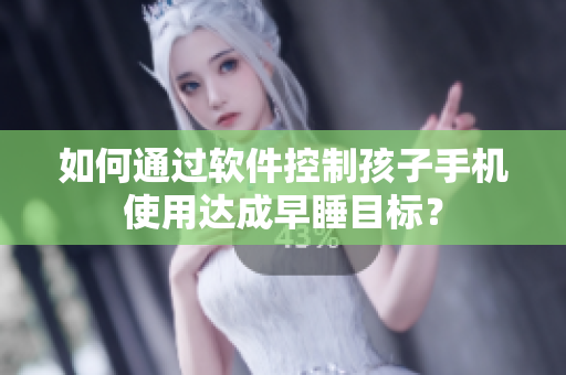 如何通过软件控制孩子手机使用达成早睡目标？